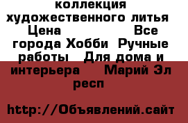 коллекция художественного литья › Цена ­ 1 200 000 - Все города Хобби. Ручные работы » Для дома и интерьера   . Марий Эл респ.